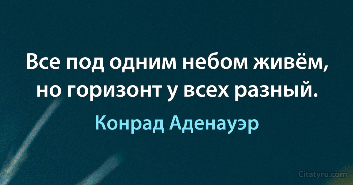 Все под одним небом живём, но горизонт у всех разный. (Конрад Аденауэр)