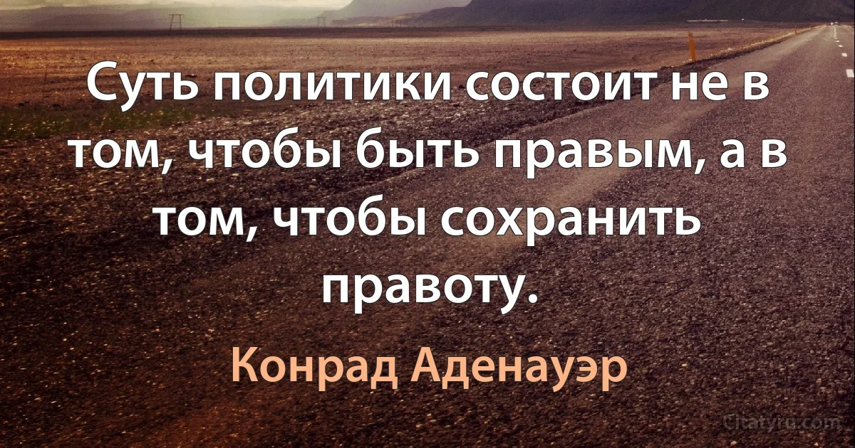 Суть политики состоит не в том, чтобы быть правым, а в том, чтобы сохранить правоту. (Конрад Аденауэр)