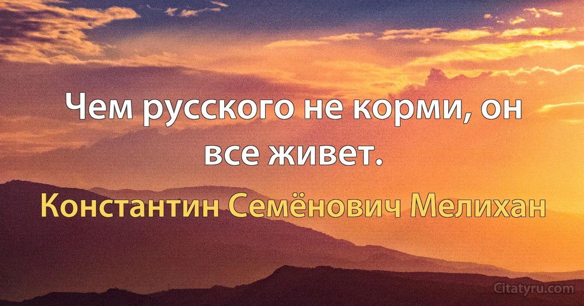 Чем русского не корми, он все живет. (Константин Семёнович Мелихан)