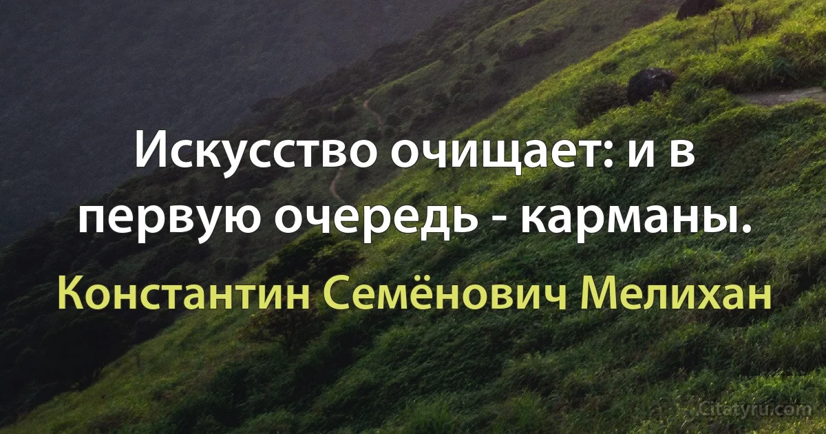 Искусство очищает: и в первую очередь - карманы. (Константин Семёнович Мелихан)