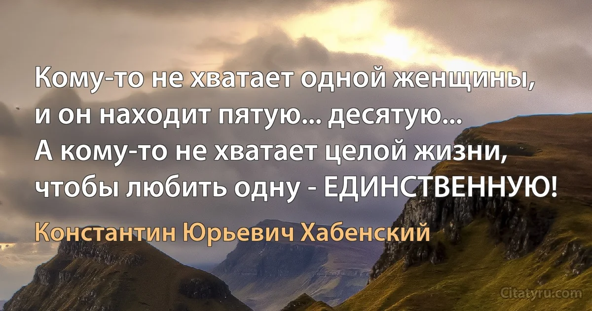 Кому-то не хватает одной женщины,
и он находит пятую... десятую...
А кому-то не хватает целой жизни, чтобы любить одну - ЕДИНСТВЕННУЮ! (Константин Юрьевич Хабенский)