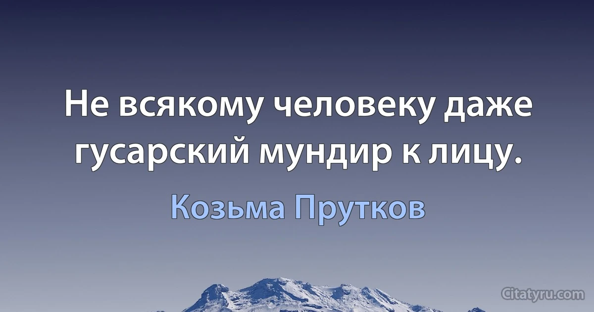 Не всякому человеку даже гусарский мундир к лицу. (Козьма Прутков)