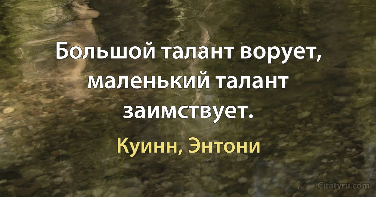 Большой талант ворует, маленький талант заимствует. (Куинн, Энтони)