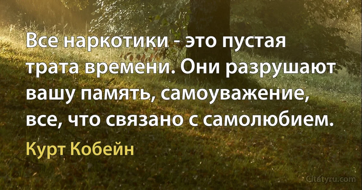 Все наркотики - это пустая трата времени. Они разрушают вашу память, самоуважение, все, что связано с самолюбием. (Курт Кобейн)