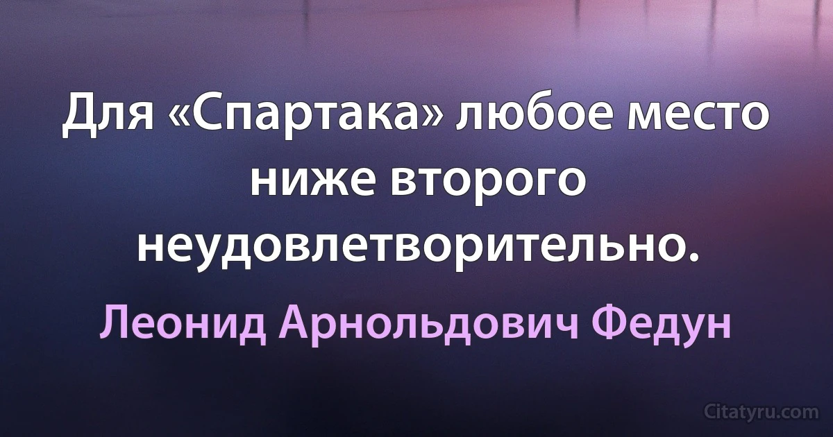 Для «Спартака» любое место ниже второго неудовлетворительно. (Леонид Арнольдович Федун)