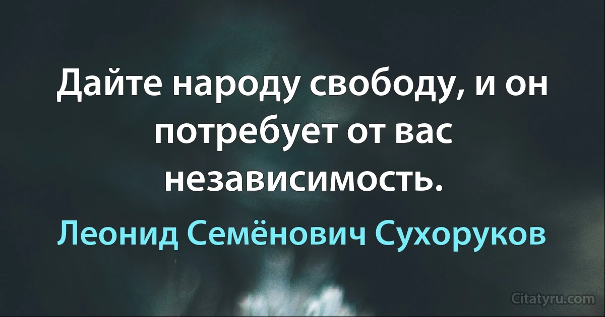 Дайте народу свободу, и он потребует от вас независимость. (Леонид Семёнович Сухоруков)