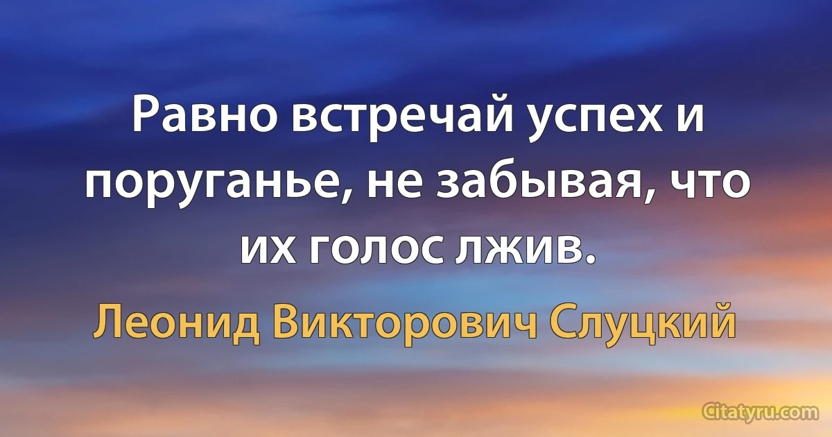 Равно встречай успех и поруганье, не забывая, что их голос лжив. (Леонид Викторович Слуцкий)