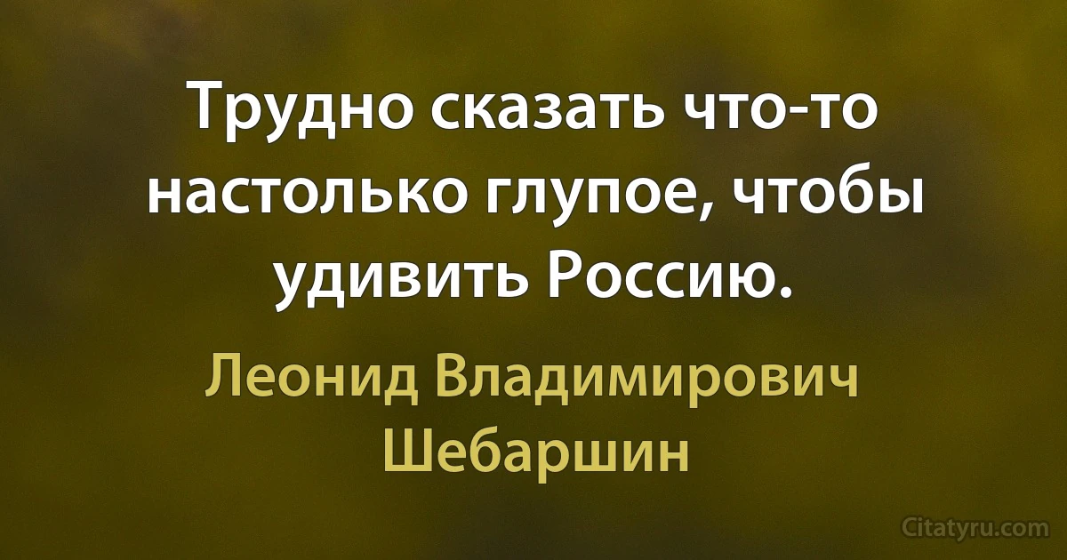 Трудно сказать что-то настолько глупое, чтобы удивить Россию. (Леонид Владимирович Шебаршин)