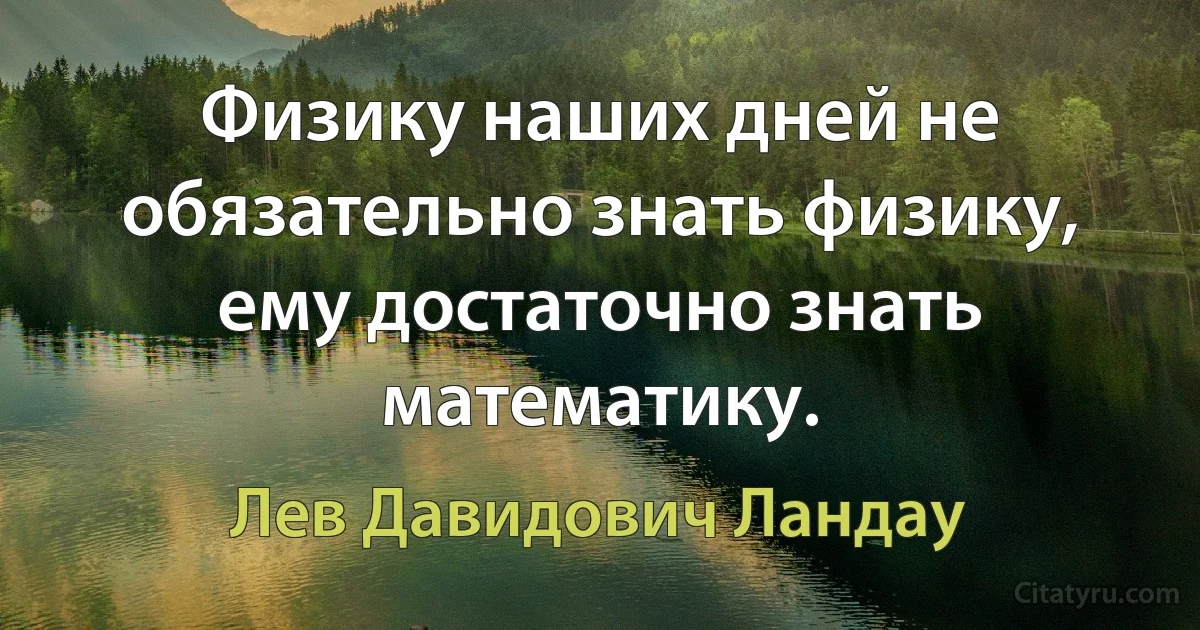 Физику наших дней не обязательно знать физику, ему достаточно знать математику. (Лев Давидович Ландау)