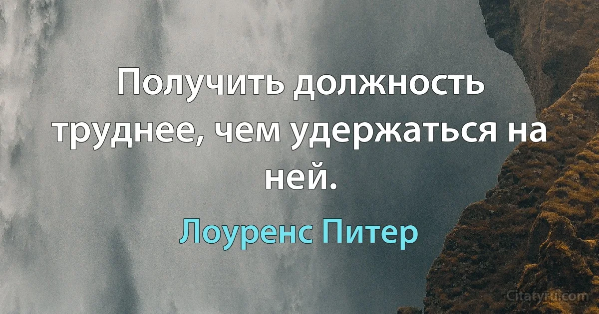 Получить должность труднее, чем удержаться на ней. (Лоуренс Питер)