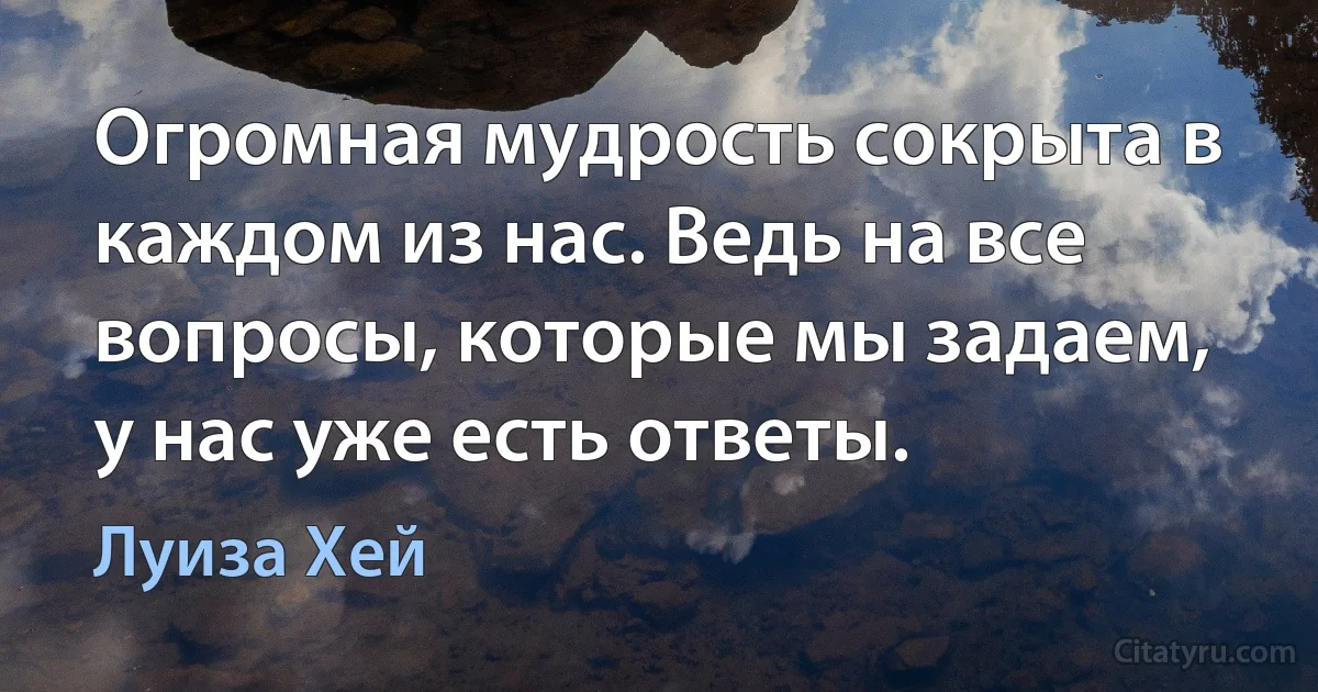 Огромная мудрость сокрыта в каждом из нас. Ведь на все вопросы, которые мы задаем, у нас уже есть ответы. (Луиза Хей)