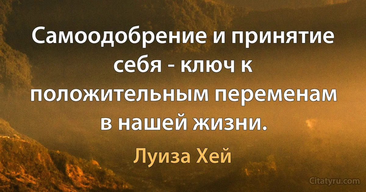 Самоодобрение и принятие себя - ключ к положительным переменам в нашей жизни. (Луиза Хей)