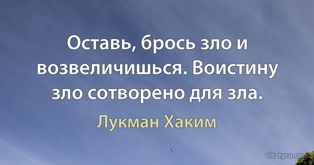 Оставь, брось зло и возвеличишься. Воистину зло сотворено для зла. (Лукман Хаким)