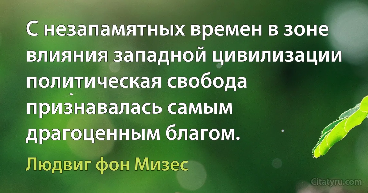 С незапамятных времен в зоне влияния западной цивилизации политическая свобода признавалась самым драгоценным благом. (Людвиг фон Мизес)