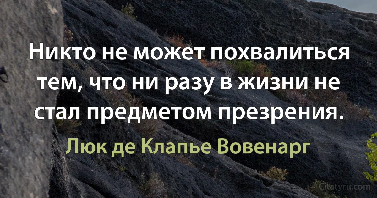 Никто не может похвалиться тем, что ни разу в жизни не стал предметом презрения. (Люк де Клапье Вовенарг)