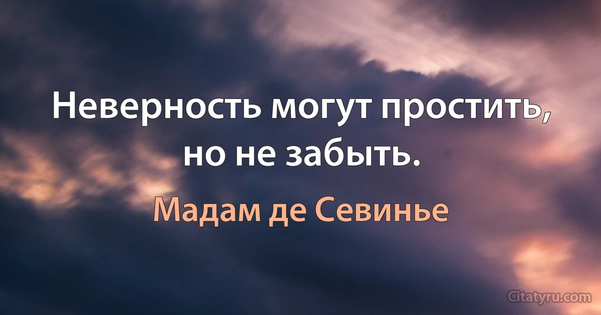 Неверность могут простить, но не забыть. (Мадам де Севинье)