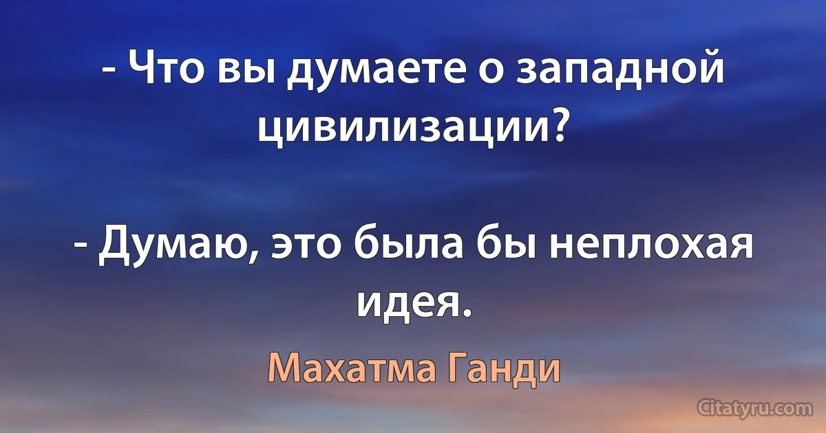 - Что вы думаете о западной цивилизации?

- Думаю, это была бы неплохая идея. (Махатма Ганди)