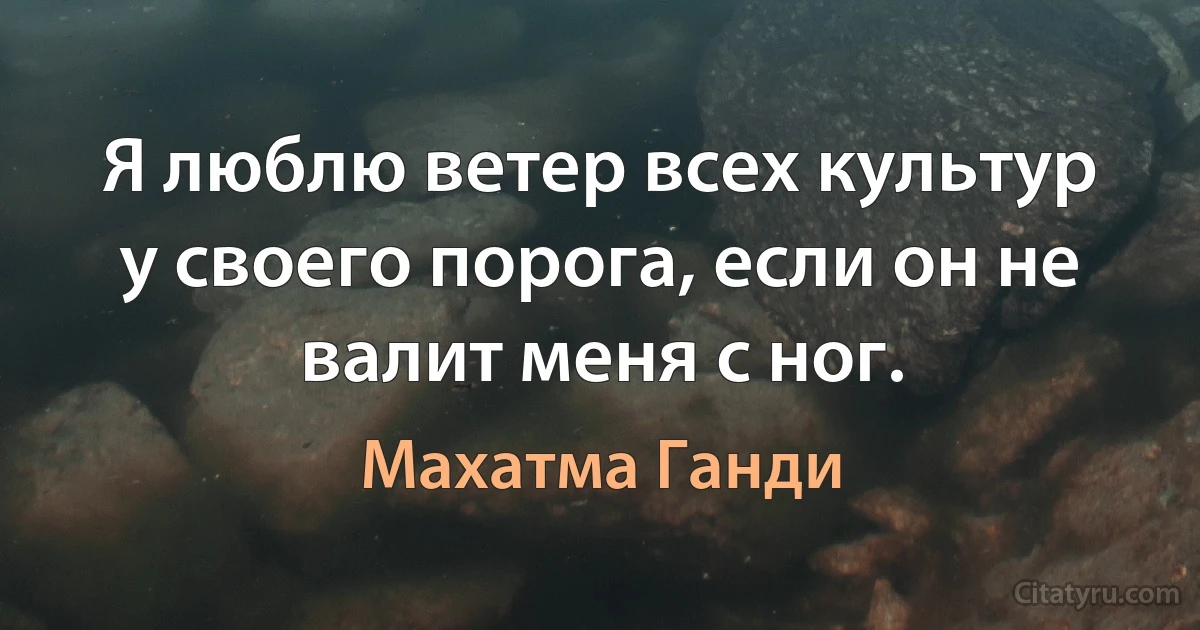 Я люблю ветер всех культур у своего порога, если он не валит меня с ног. (Махатма Ганди)