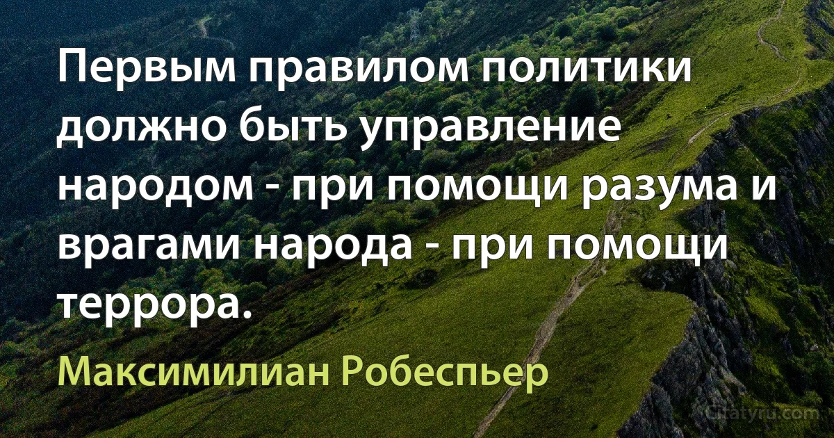 Первым правилом политики должно быть управление народом - при помощи разума и врагами народа - при помощи террора. (Максимилиан Робеспьер)