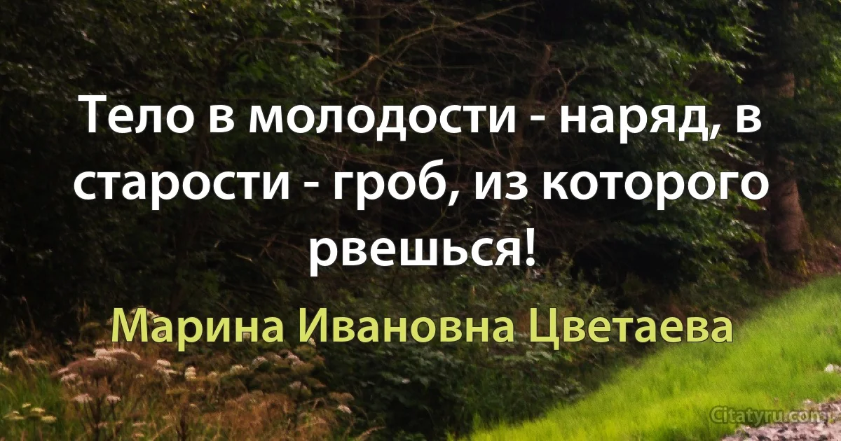 Тело в молодости - наряд, в старости - гроб, из которого рвешься! (Марина Ивановна Цветаева)