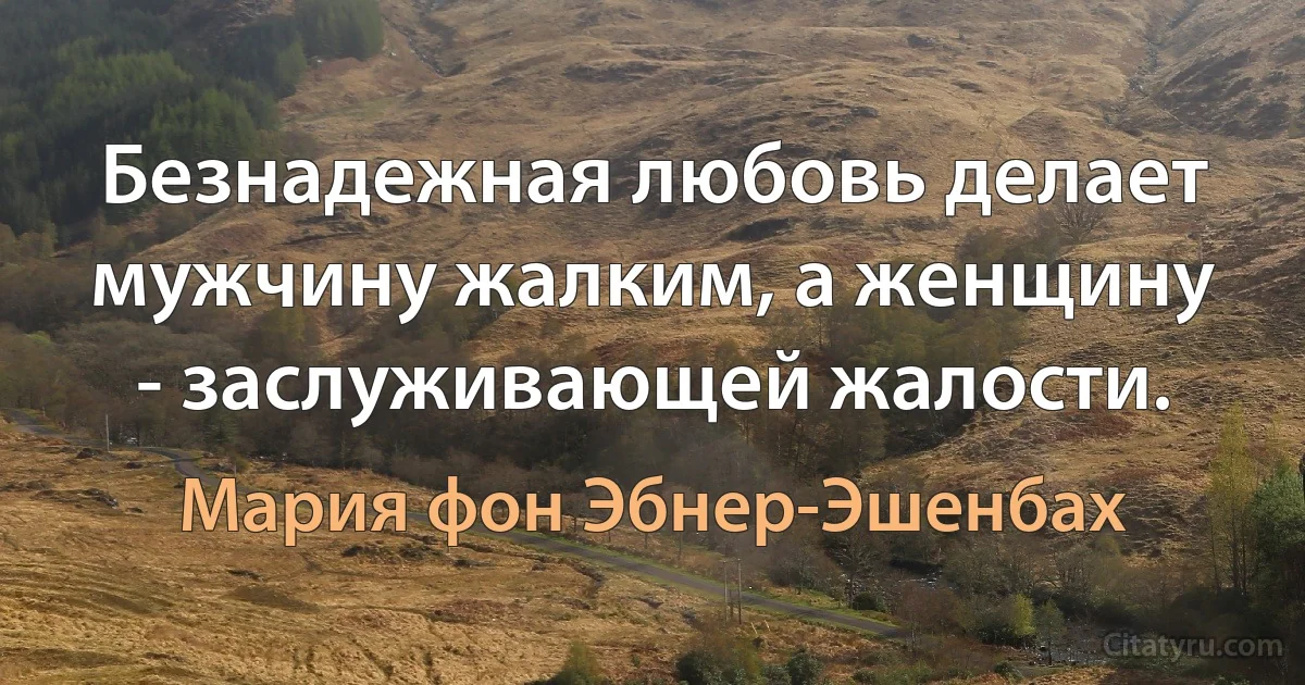 Безнадежная любовь делает мужчину жалким, а женщину - заслуживающей жалости. (Мария фон Эбнер-Эшенбах)