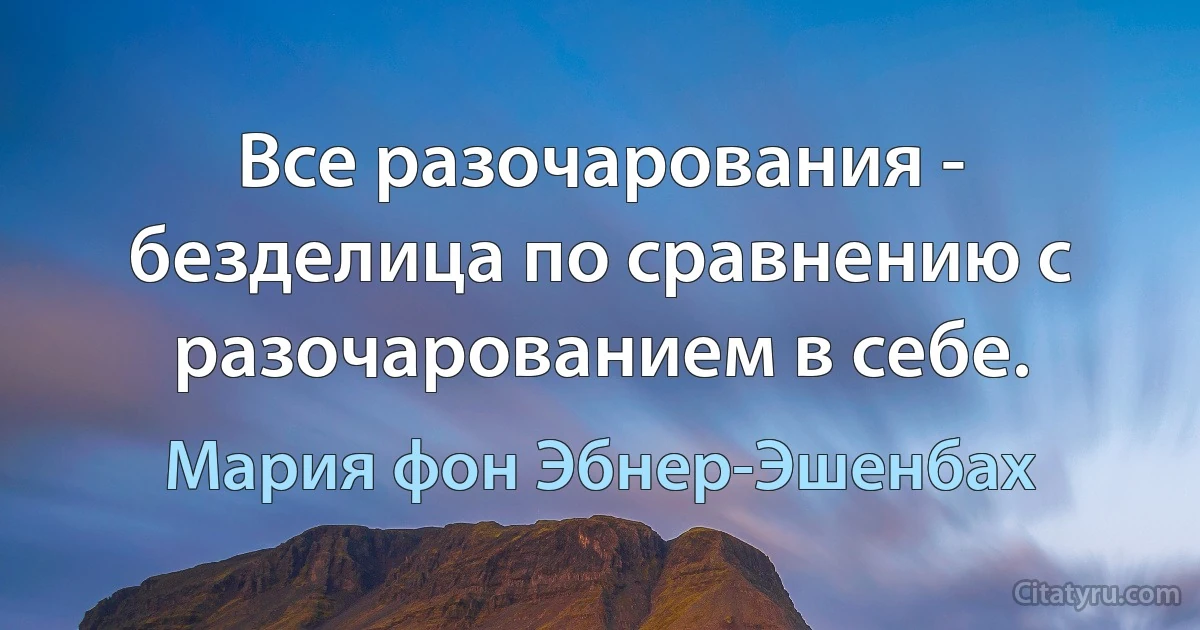 Все разочарования - безделица по сравнению с разочарованием в себе. (Мария фон Эбнер-Эшенбах)