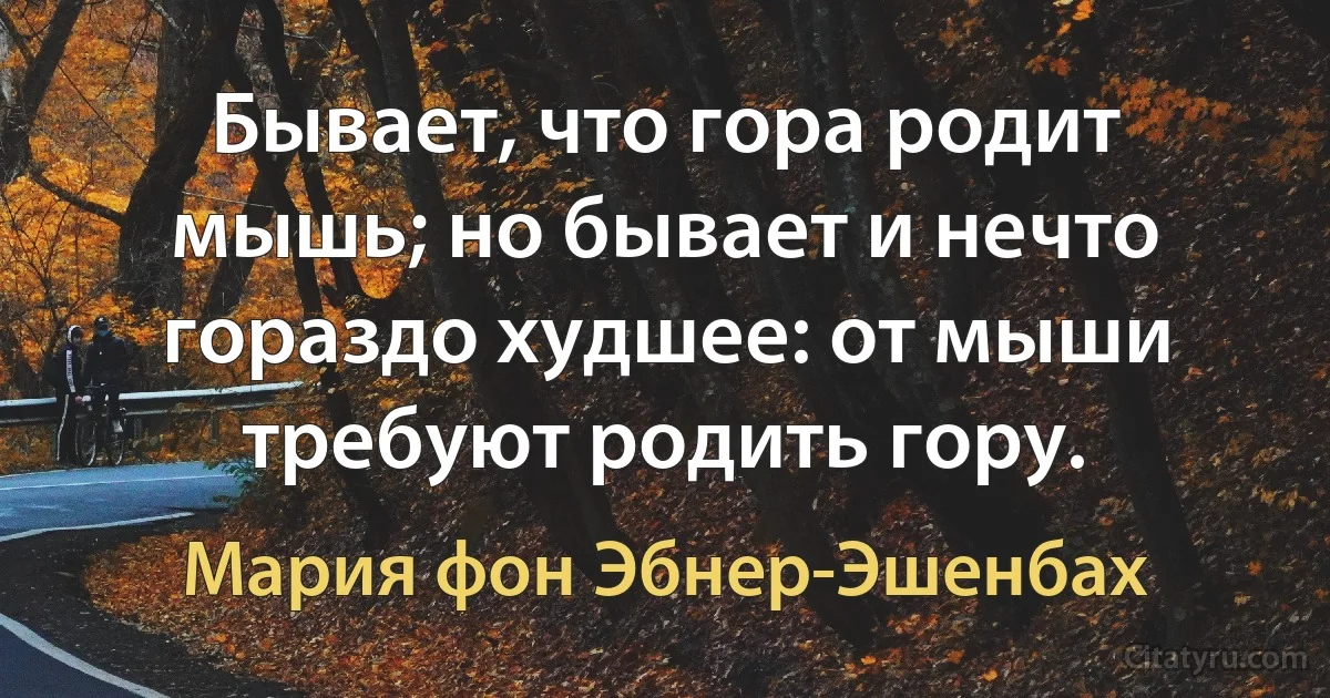 Бывает, что гора родит мышь; но бывает и нечто гораздо худшее: от мыши требуют родить гору. (Мария фон Эбнер-Эшенбах)