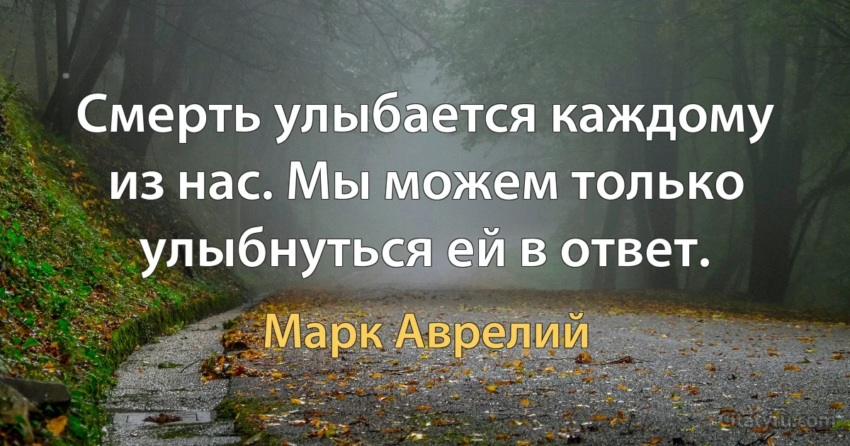 Смерть улыбается каждому из нас. Мы можем только улыбнуться ей в ответ. (Марк Аврелий)