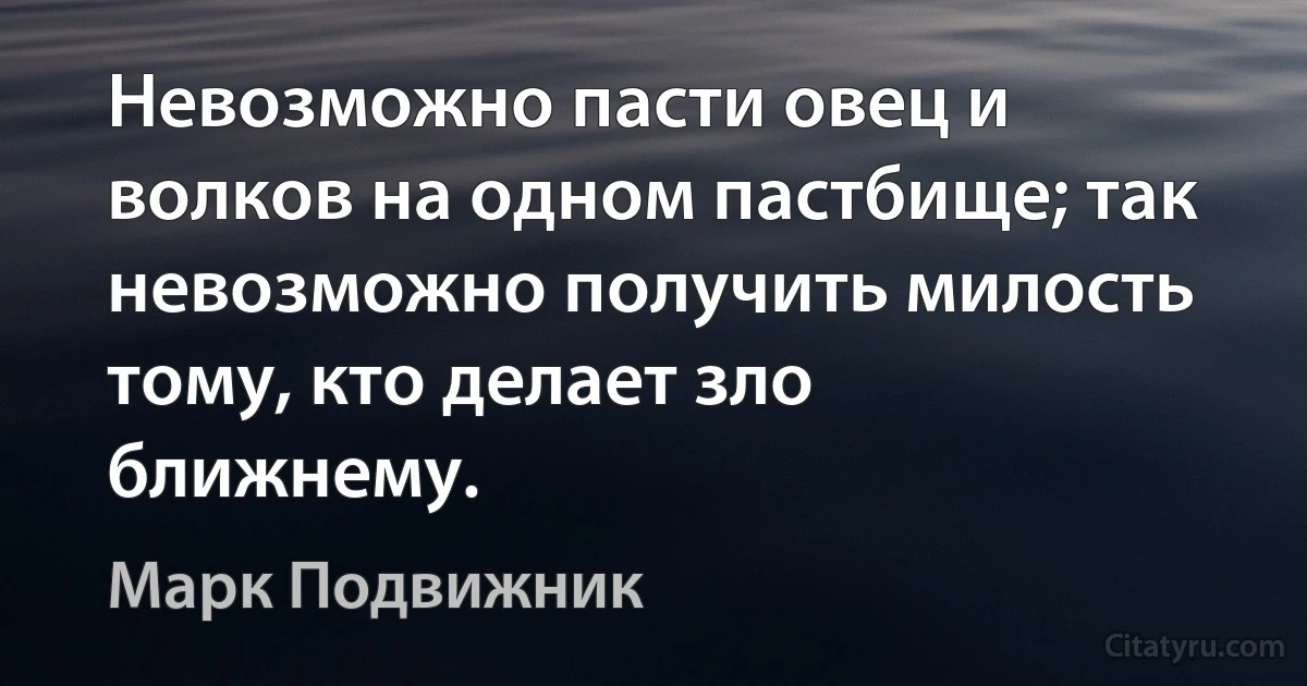 Невозможно пасти овец и волков на одном пастбище; так невозможно получить милость тому, кто делает зло ближнему. (Марк Подвижник)