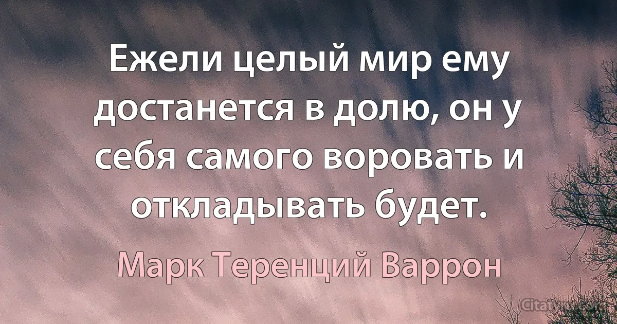 Ежели целый мир ему достанется в долю, он у себя самого воровать и откладывать будет. (Марк Теренций Варрон)