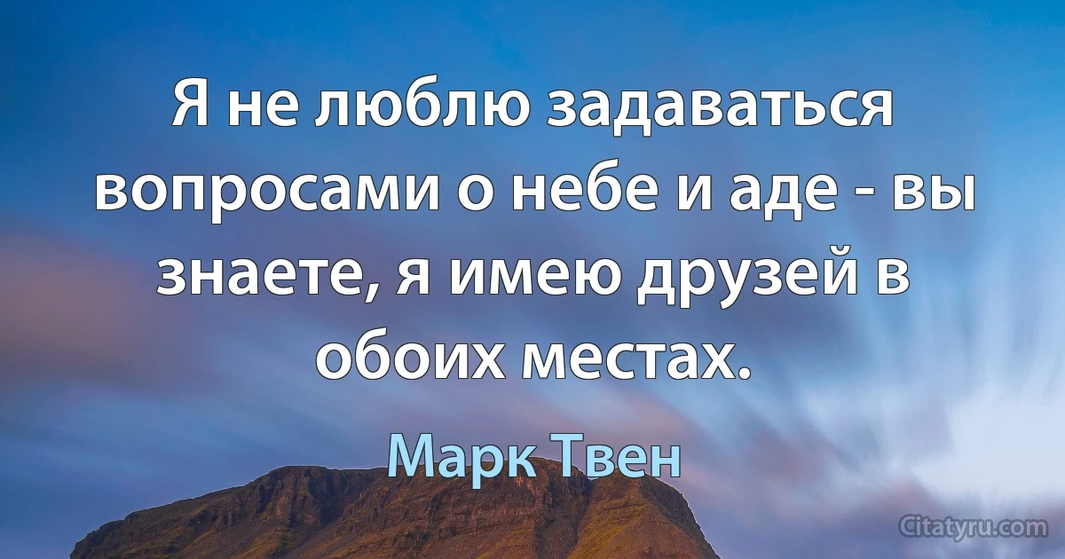 Я не люблю задаваться вопросами о небе и аде - вы знаете, я имею друзей в обоих местах. (Марк Твен)