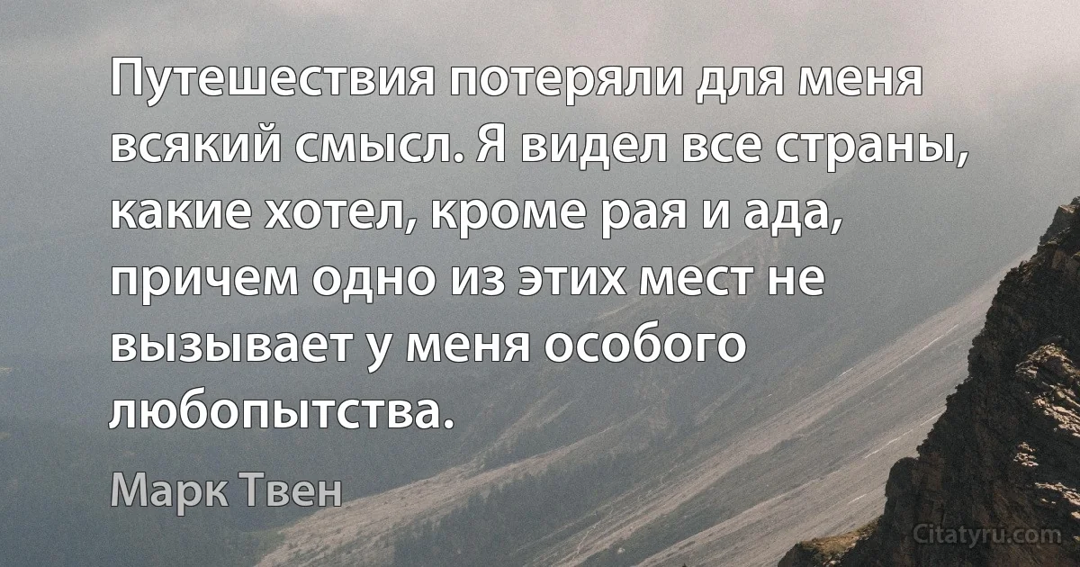 Путешествия потеряли для меня всякий смысл. Я видел все страны, какие хотел, кроме рая и ада, причем одно из этих мест не вызывает у меня особого любопытства. (Марк Твен)