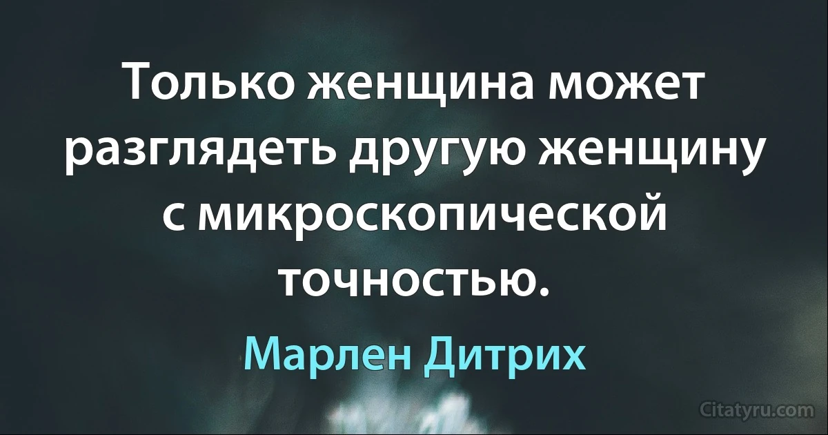 Только женщина может разглядеть другую женщину с микроскопической точностью. (Марлен Дитрих)