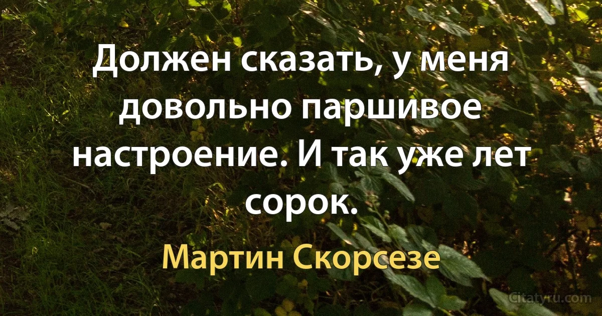 Должен сказать, у меня довольно паршивое настроение. И так уже лет сорок. (Мартин Скорсезе)