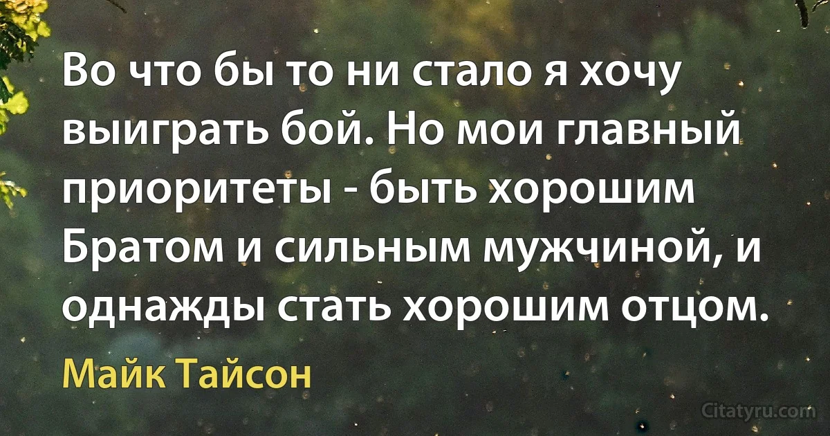 Во что бы то ни стало я хочу выиграть бой. Но мои главный приоритеты - быть хорошим Братом и сильным мужчиной, и однажды стать хорошим отцом. (Майк Тайсон)