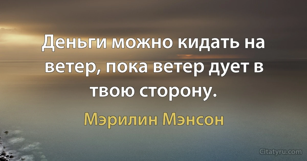 Деньги можно кидать на ветер, пока ветер дует в твою сторону. (Мэрилин Мэнсон)