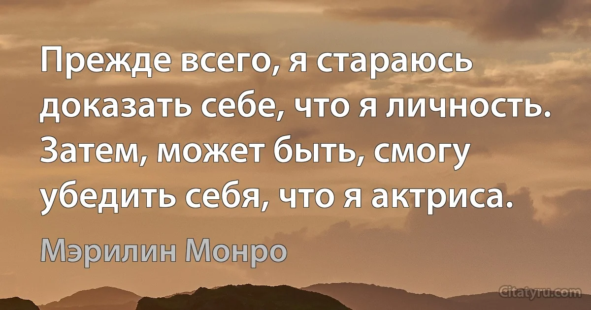 Прежде всего, я стараюcь доказать себе, что я личность. Затем, может быть, смогу убедить себя, что я актриса. (Мэрилин Монро)