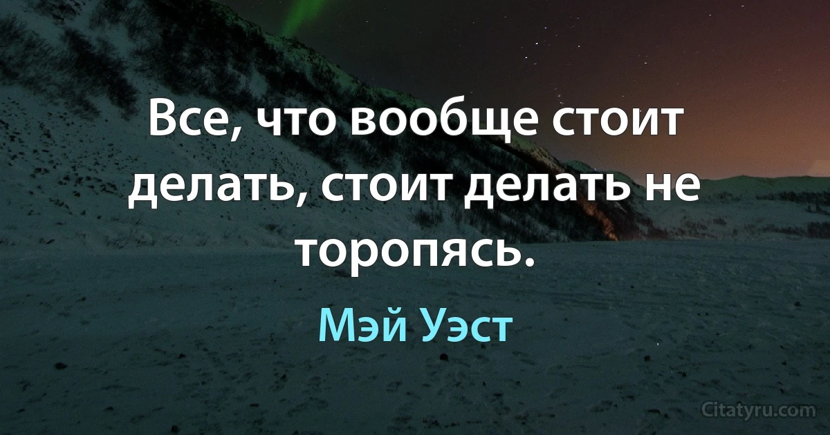 Все, что вообще стоит делать, стоит делать не торопясь. (Мэй Уэст)