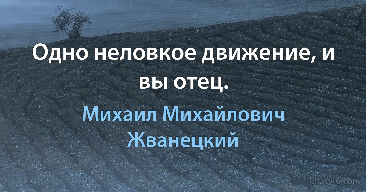 Одно неловкое движение, и вы отец. (Михаил Михайлович Жванецкий)