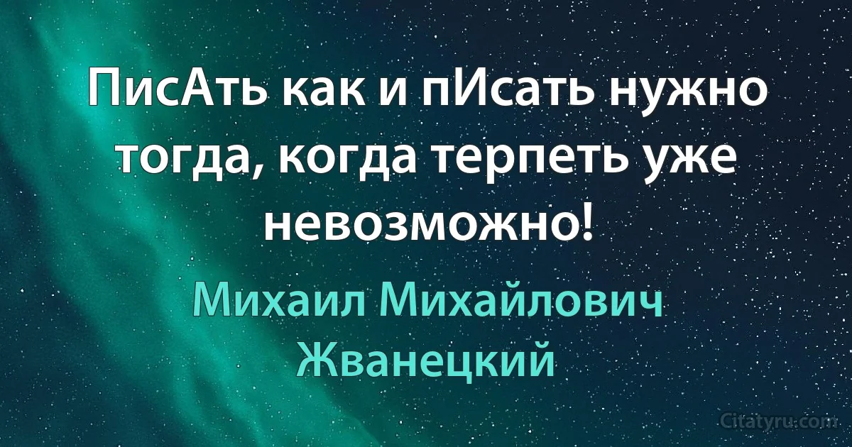 ПисАть как и пИсать нужно тогда, когда терпеть уже невозможно! (Михаил Михайлович Жванецкий)