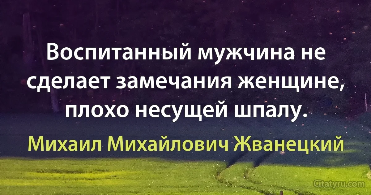 Воспитанный мужчина не сделает замечания женщине, плохо несущей шпалу. (Михаил Михайлович Жванецкий)