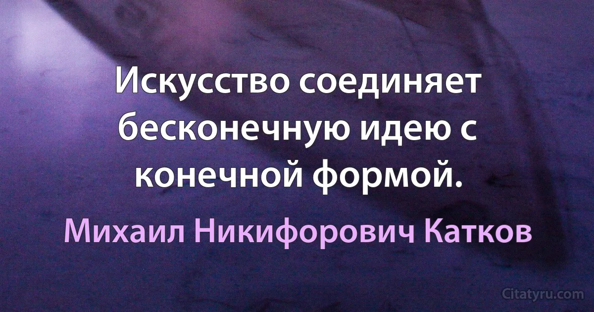 Искусство соединяет бесконечную идею с конечной формой. (Михаил Никифорович Катков)