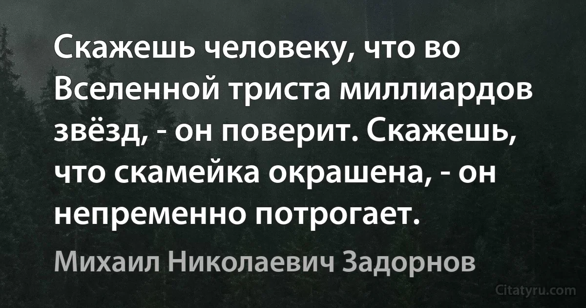 Скажешь человеку, что во Вселенной триста миллиардов звёзд, - он поверит. Скажешь, что скамейка окрашена, - он непременно потрогает. (Михаил Николаевич Задорнов)