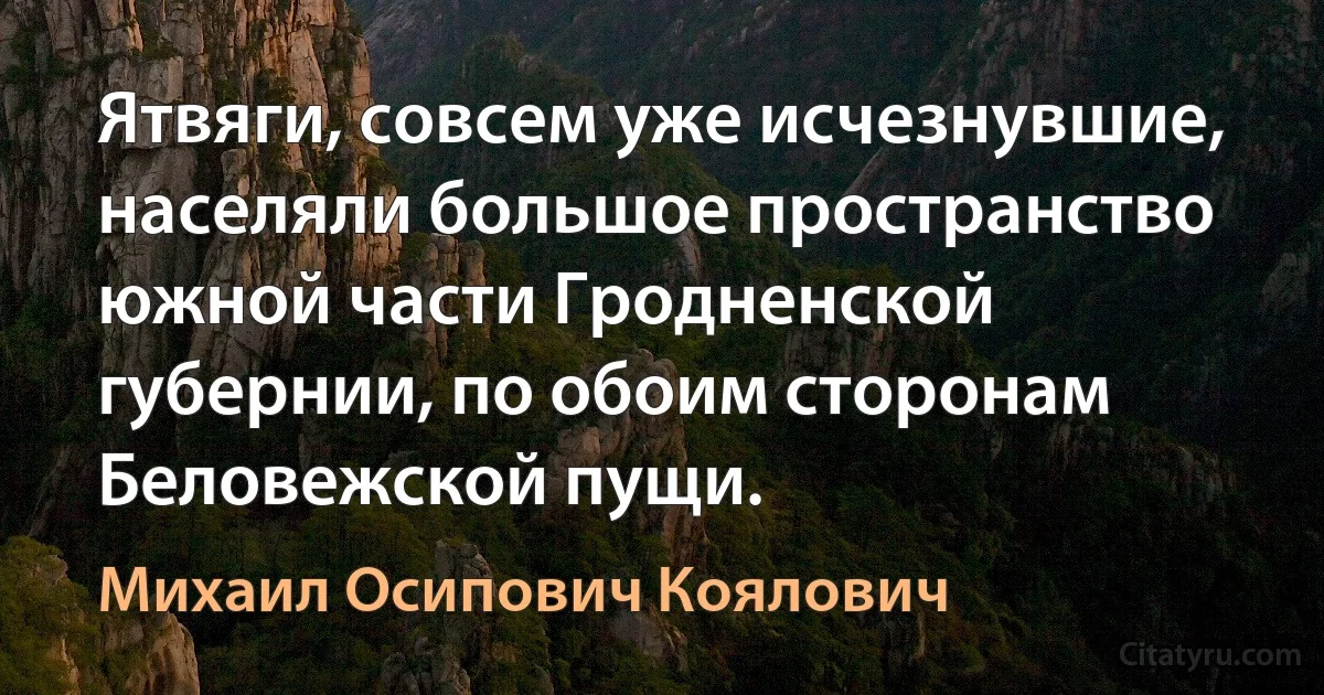 Ятвяги, совсем уже исчезнувшие, населяли большое пространство южной части Гродненской губернии, по обоим сторонам Беловежской пущи. (Михаил Осипович Коялович)