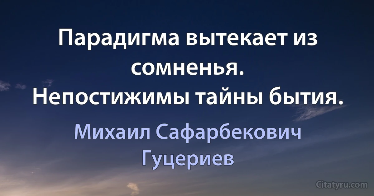 Парадигма вытекает из сомненья.
Непостижимы тайны бытия. (Михаил Сафарбекович Гуцериев)