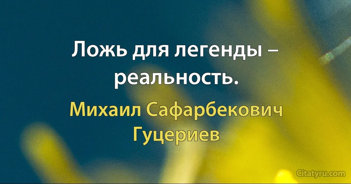 Ложь для легенды – реальность. (Михаил Сафарбекович Гуцериев)