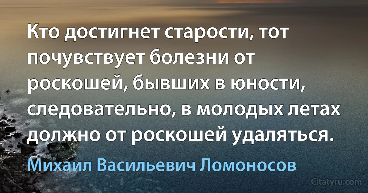 Кто достигнет старости, тот почувствует болезни от роскошей, бывших в юности, следовательно, в молодых летах должно от роскошей удаляться. (Михаил Васильевич Ломоносов)