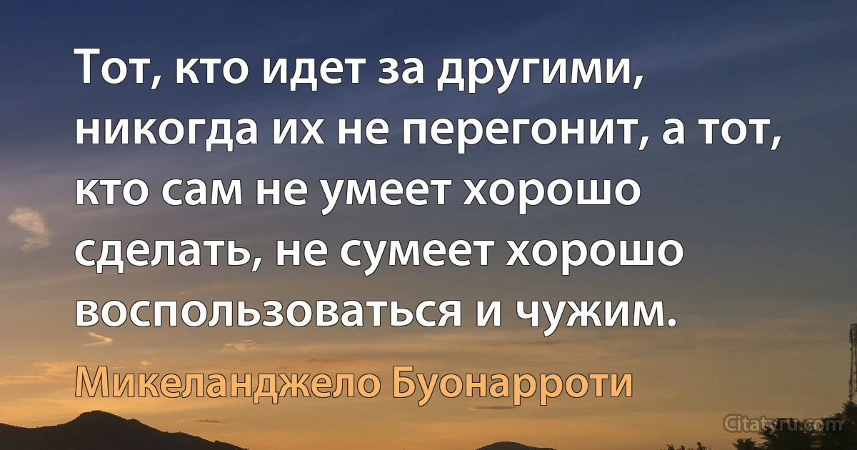 Тот, кто идет за другими, никогда их не перегонит, а тот, кто сам не умеет хорошо сделать, не сумеет хорошо воспользоваться и чужим. (Микеланджело Буонарроти)