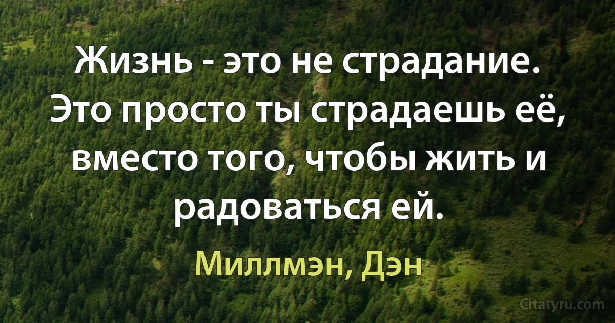 Жизнь - это не страдание. Это просто ты страдаешь её, вместо того, чтобы жить и радоваться ей. (Миллмэн, Дэн)