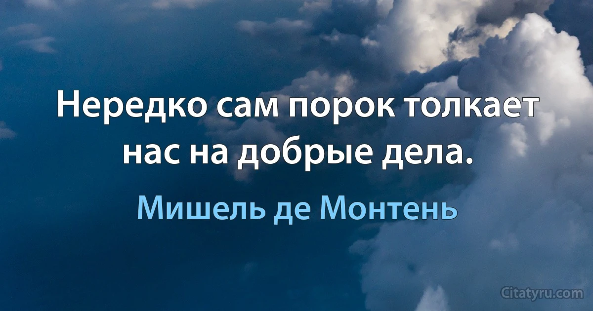 Нередко сам порок толкает нас на добрые дела. (Мишель де Монтень)